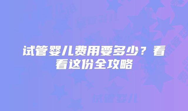 试管婴儿费用要多少?看看这份全攻略