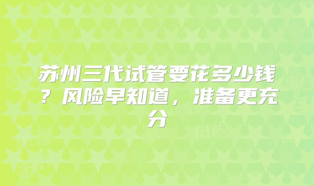 苏州三代试管要花多少钱？风险早知道，准备更充分