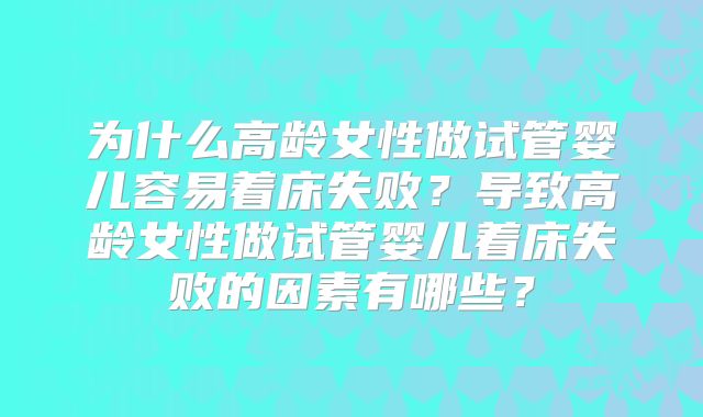 为什么高龄女性做试管婴儿容易着床失败?导致高龄女性做试管婴儿着床失败的因素有哪些?
