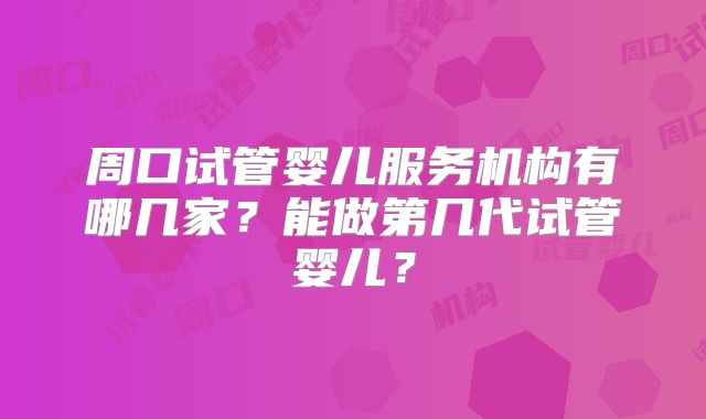 周口试管婴儿服务机构有哪几家?能做第几代试管婴儿?