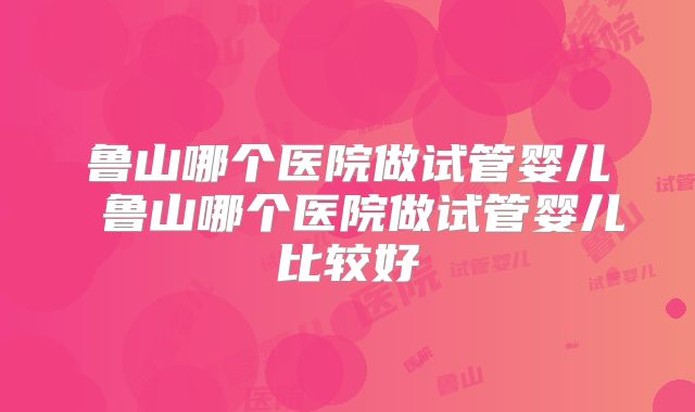 鲁山哪个医院做试管婴儿 鲁山哪个医院做试管婴儿比较好