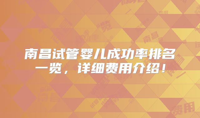 南昌试管婴儿成功率排名一览,详细费用介绍!