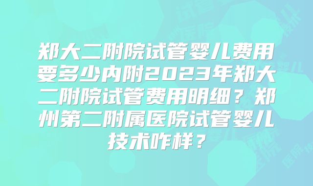 郑大二附院试管婴儿费用要多少内附2023年郑大二附院试管费用明细?郑州第二附属医院试管婴儿技术咋样?