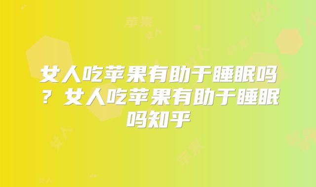女人吃苹果有助于睡眠吗?女人吃苹果有助于睡眠吗知乎