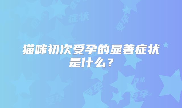 猫咪初次受孕的显著症状是什么？