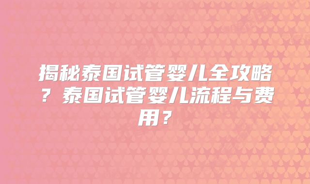 揭秘泰国试管婴儿全攻略?泰国试管婴儿流程与费用?