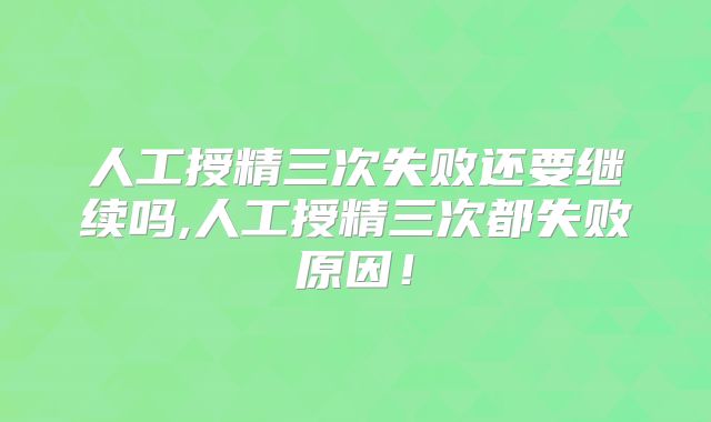 人工授精三次失败还要继续吗,人工授精三次都失败原因!
