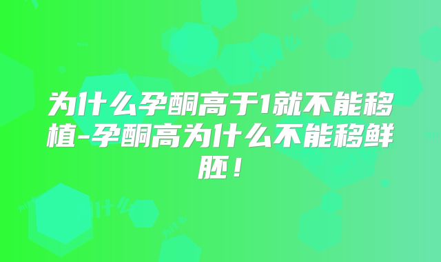 为什么孕酮高于1就不能移植-孕酮高为什么不能移鲜胚！