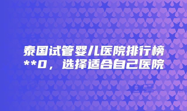 泰国试管婴儿医院排行榜**0,选择适合自己医院