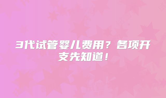 3代试管婴儿费用？各项开支先知道！