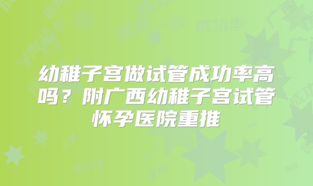 幼稚子宫做试管成功率高吗？附广西幼稚子宫试管怀孕医院重推