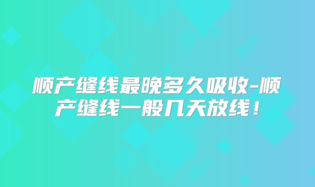 顺产缝线最晚多久吸收-顺产缝线一般几天放线!