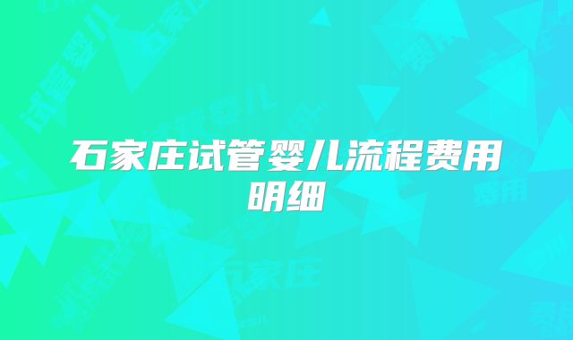 石家庄试管婴儿流程费用明细