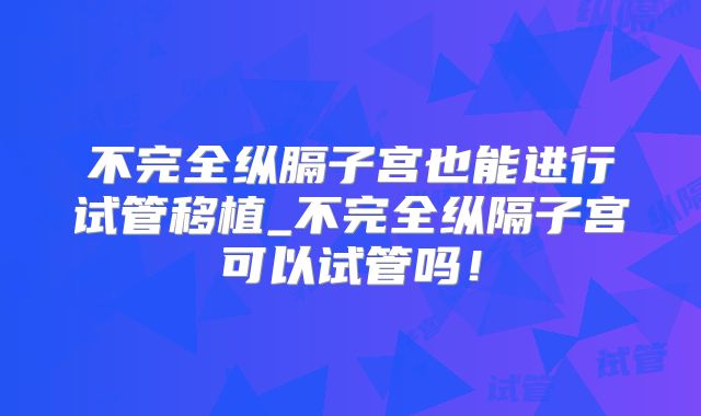 不完全纵膈子宫也能进行试管移植_不完全纵隔子宫可以试管吗！