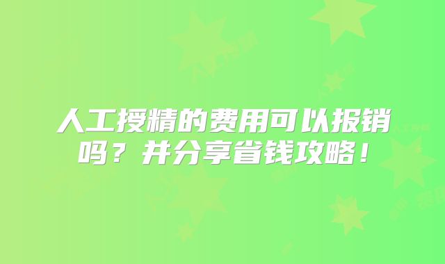 人工授精的费用可以报销吗？并分享省钱攻略！