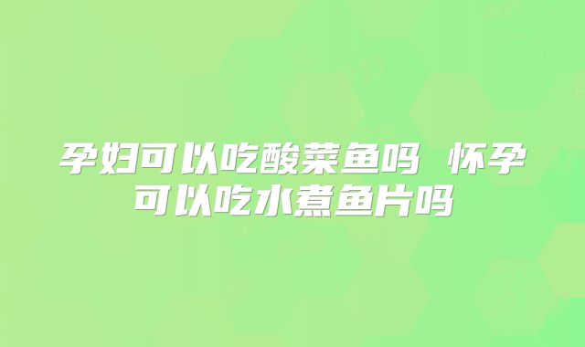 孕妇可以吃酸菜鱼吗 怀孕可以吃水煮鱼片吗