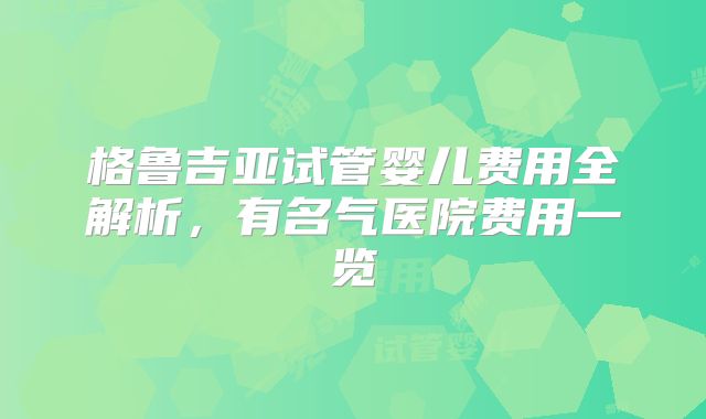格鲁吉亚试管婴儿费用全解析,有名气医院费用一览