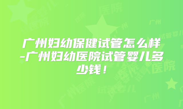 广州妇幼保健试管怎么样-广州妇幼医院试管婴儿多少钱！
