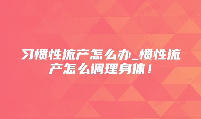 习惯性流产怎么办_惯性流产怎么调理身体!