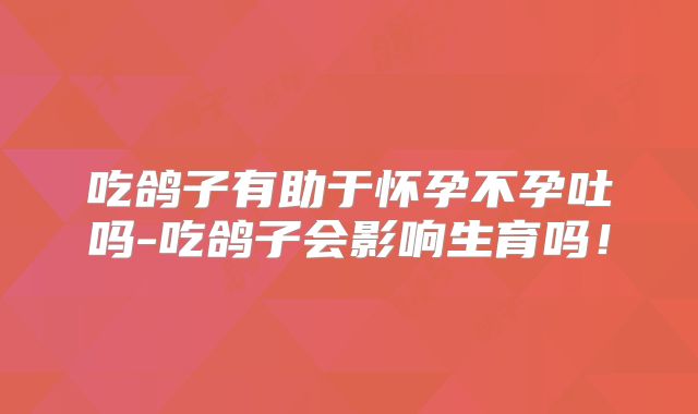 吃鸽子有助于怀孕不孕吐吗-吃鸽子会影响生育吗!