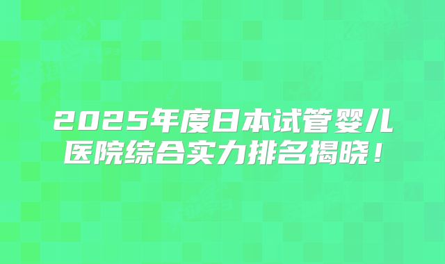 2025年度日本试管婴儿医院综合实力排名揭晓!