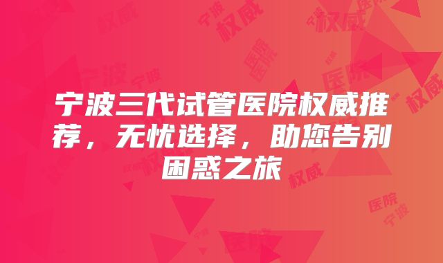 宁波三代试管医院权威推荐，无忧选择，助您告别困惑之旅