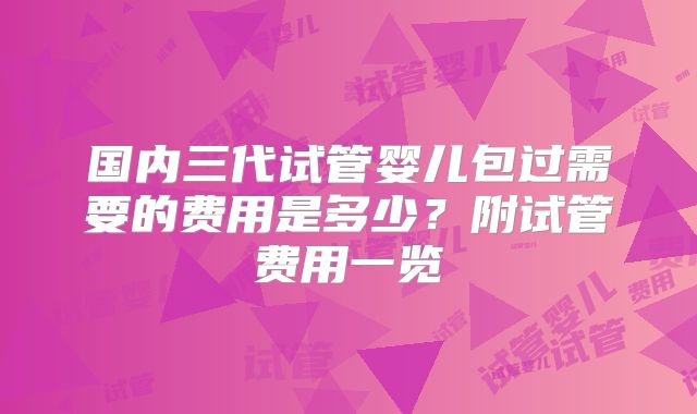 国内三代试管婴儿包过需要的费用是多少？附试管费用一览