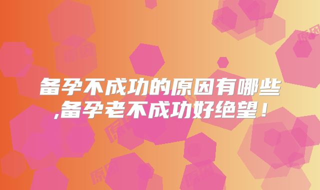 备孕不成功的原因有哪些,备孕老不成功好绝望!