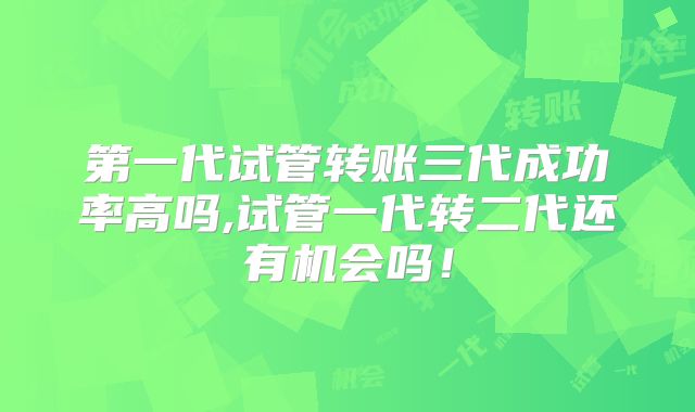 第一代试管转账三代成功率高吗,试管一代转二代还有机会吗！