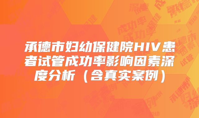 承德市妇幼保健院HIV患者试管成功率影响因素深度分析(含真实案例)