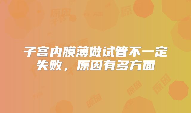 子宫内膜薄做试管不一定失败，原因有多方面