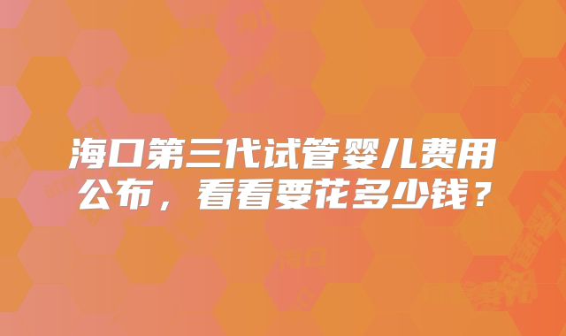 海口第三代试管婴儿费用公布，看看要花多少钱？