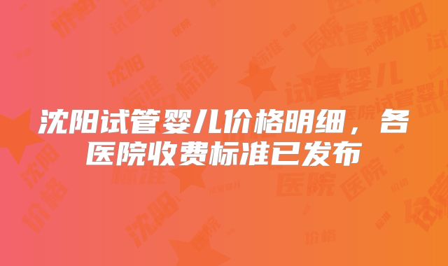 沈阳试管婴儿价格明细,各医院收费标准已发布