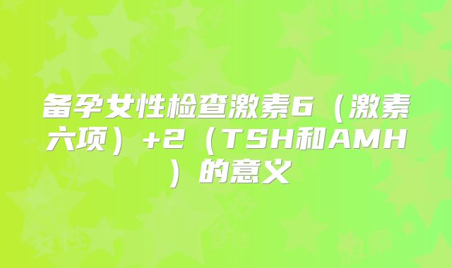 备孕女性检查激素6（激素六项）+2（TSH和AMH）的意义