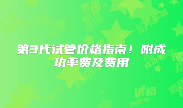 第3代试管价格指南！附成功率费及费用