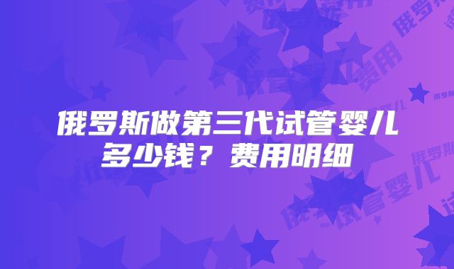 俄罗斯做第三代试管婴儿多少钱?费用明细