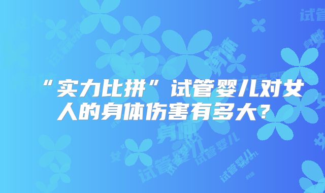 “实力比拼”试管婴儿对女人的身体伤害有多大？