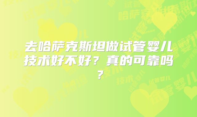 去哈萨克斯坦做试管婴儿技术好不好?真的可靠吗?