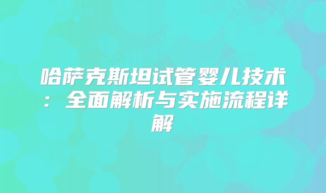 哈萨克斯坦试管婴儿技术：全面解析与实施流程详解