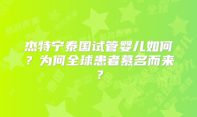 杰特宁泰国试管婴儿如何？为何全球患者慕名而来？