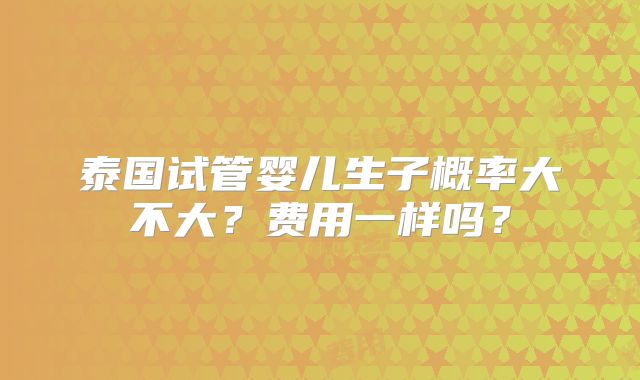 泰国试管婴儿生子概率大不大?费用一样吗?