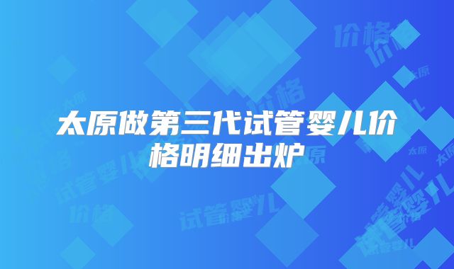 太原做第三代试管婴儿价格明细出炉