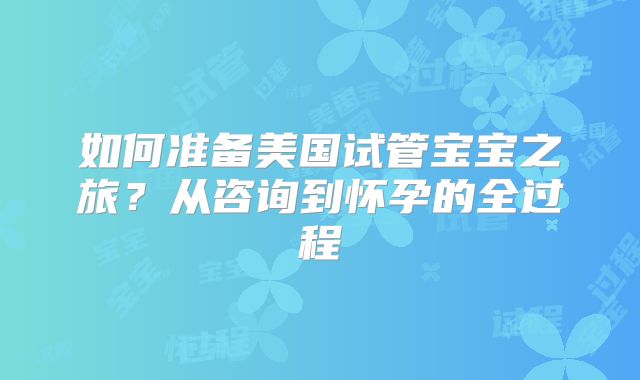 如何准备美国试管宝宝之旅?从咨询到怀孕的全过程