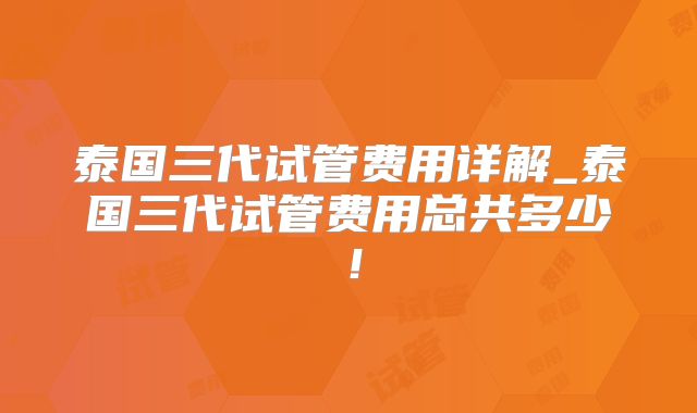 泰国三代试管费用详解_泰国三代试管费用总共多少!