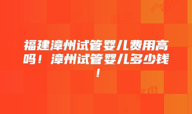 福建漳州试管婴儿费用高吗!漳州试管婴儿多少钱!