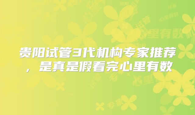 贵阳试管3代机构专家推荐，是真是假看完心里有数