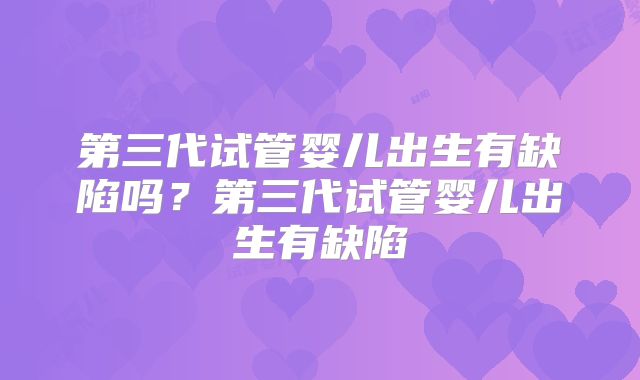 第三代试管婴儿出生有缺陷吗?第三代试管婴儿出生有缺陷