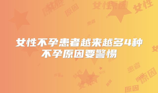 女性不孕患者越来越多4种不孕原因要警惕