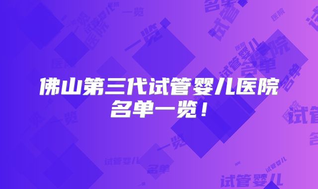 佛山第三代试管婴儿医院名单一览！