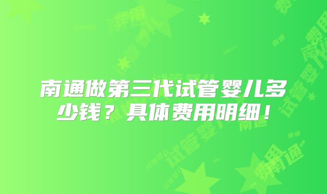 南通做第三代试管婴儿多少钱？具体费用明细！